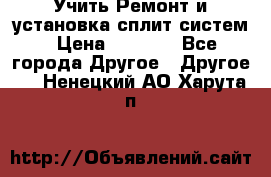  Учить Ремонт и установка сплит систем › Цена ­ 1 000 - Все города Другое » Другое   . Ненецкий АО,Харута п.